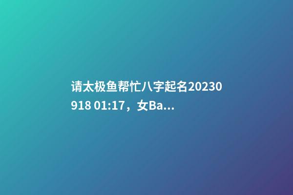 请太极鱼帮忙八字起名2023.09.18 01:17，女Baby